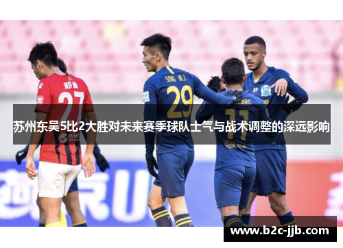 苏州东吴5比2大胜对未来赛季球队士气与战术调整的深远影响