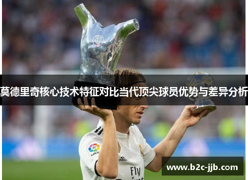 莫德里奇核心技术特征对比当代顶尖球员优势与差异分析