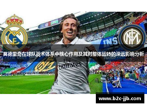莫德里奇在球队战术体系中核心作用及其对整体运转的深远影响分析