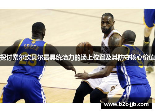 探讨索尔坎贝尔最具统治力的场上位置及其防守核心价值
