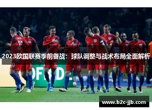 2023欧国联赛季前备战：球队调整与战术布局全面解析