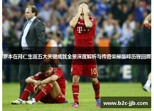 罗本在拜仁生涯五大关键成就全景深度解析与传奇荣耀巅峰历程回顾