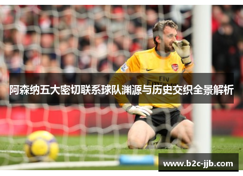 阿森纳五大密切联系球队渊源与历史交织全景解析