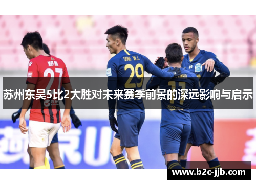 苏州东吴5比2大胜对未来赛季前景的深远影响与启示