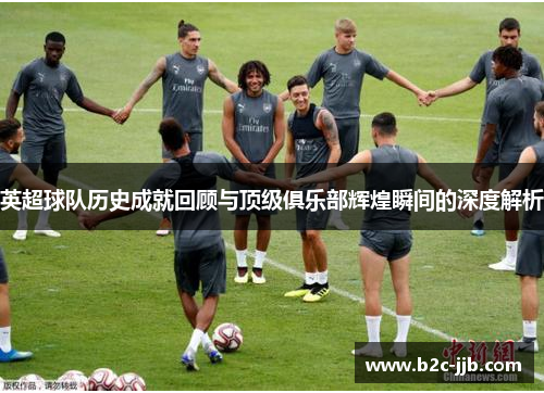 英超球队历史成就回顾与顶级俱乐部辉煌瞬间的深度解析