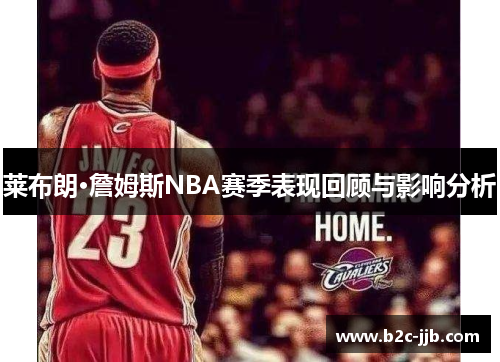 莱布朗·詹姆斯NBA赛季表现回顾与影响分析