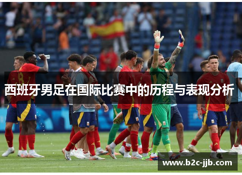 西班牙男足在国际比赛中的历程与表现分析 