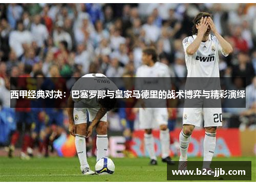 西甲经典对决：巴塞罗那与皇家马德里的战术博弈与精彩演绎