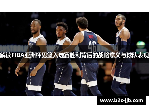 解读FIBA亚洲杯男篮入选赛胜利背后的战略意义与球队表现