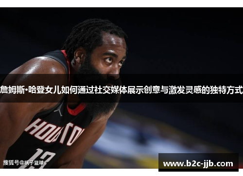 詹姆斯·哈登女儿如何通过社交媒体展示创意与激发灵感的独特方式