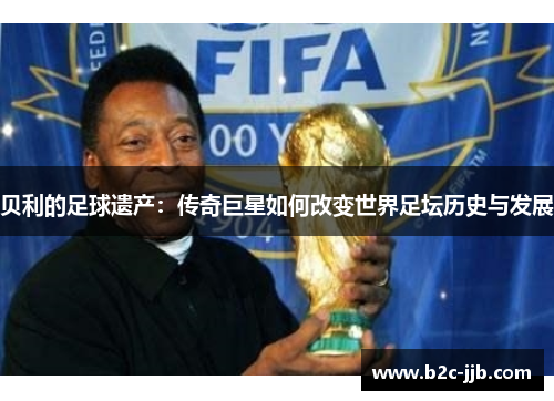 贝利的足球遗产：传奇巨星如何改变世界足坛历史与发展
