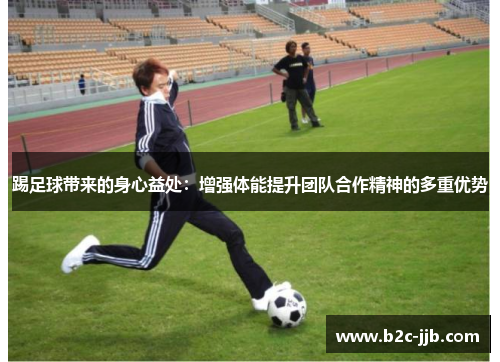 踢足球带来的身心益处：增强体能提升团队合作精神的多重优势