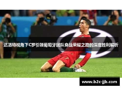 达洛特视角下C罗引领葡萄牙团队奋战荣耀之路的深度胜利解析