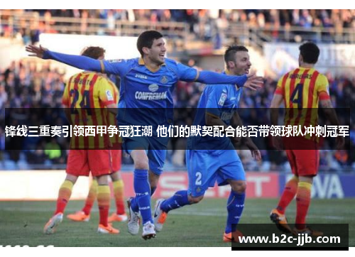 锋线三重奏引领西甲争冠狂潮 他们的默契配合能否带领球队冲刺冠军