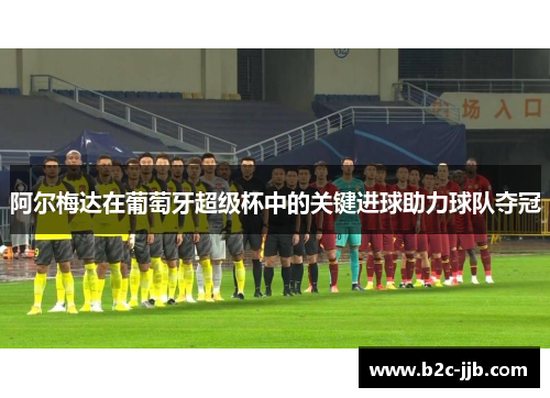 阿尔梅达在葡萄牙超级杯中的关键进球助力球队夺冠