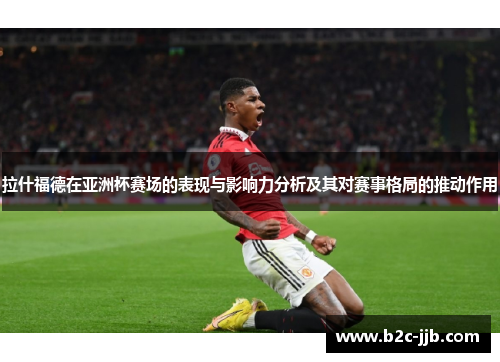 拉什福德在亚洲杯赛场的表现与影响力分析及其对赛事格局的推动作用
