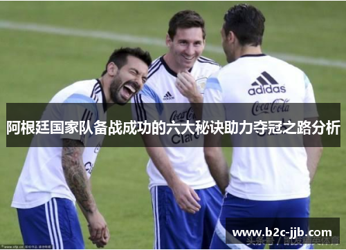 阿根廷国家队备战成功的六大秘诀助力夺冠之路分析