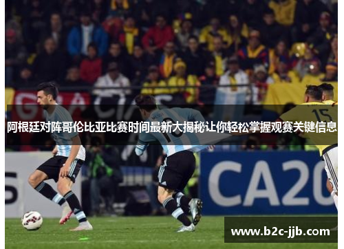 阿根廷对阵哥伦比亚比赛时间最新大揭秘让你轻松掌握观赛关键信息