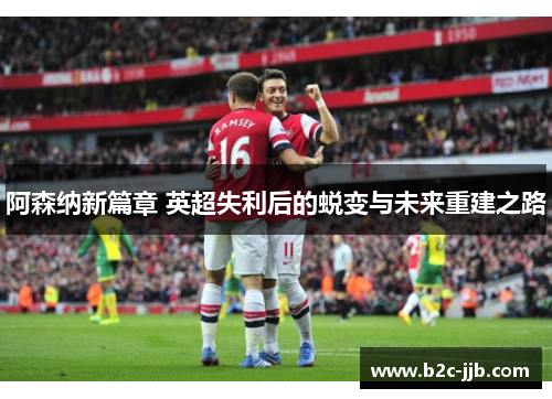 阿森纳新篇章 英超失利后的蜕变与未来重建之路