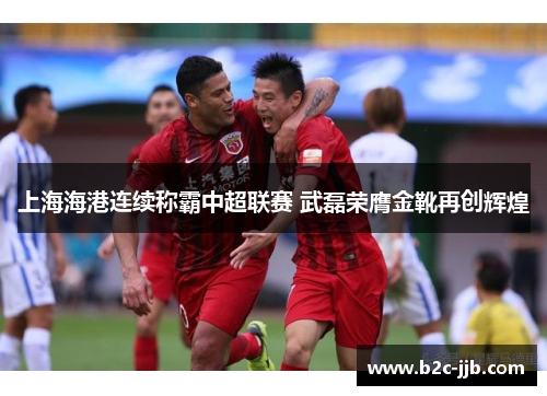 上海海港连续称霸中超联赛 武磊荣膺金靴再创辉煌