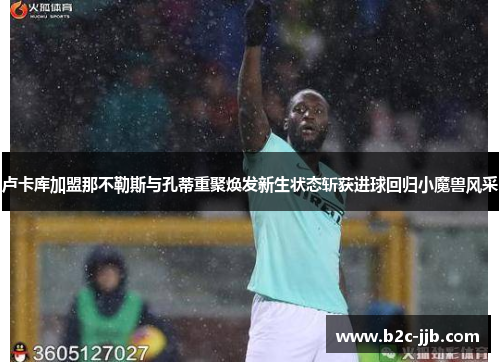 卢卡库加盟那不勒斯与孔蒂重聚焕发新生状态斩获进球回归小魔兽风采