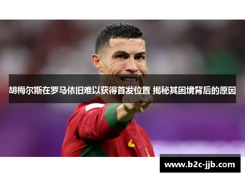 胡梅尔斯在罗马依旧难以获得首发位置 揭秘其困境背后的原因