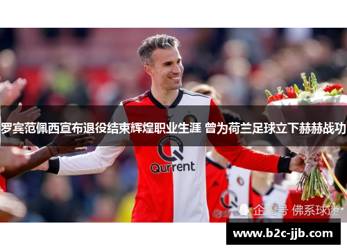 罗宾范佩西宣布退役结束辉煌职业生涯 曾为荷兰足球立下赫赫战功 罗宾范佩西宣布退役结束辉煌职业生涯 曾为荷兰足球立下赫赫战功