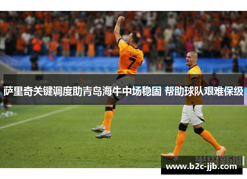 萨里奇关键调度助青岛海牛中场稳固 帮助球队艰难保级