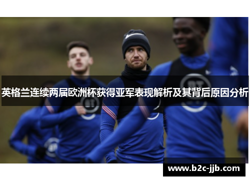 英格兰连续两届欧洲杯获得亚军表现解析及其背后原因分析
