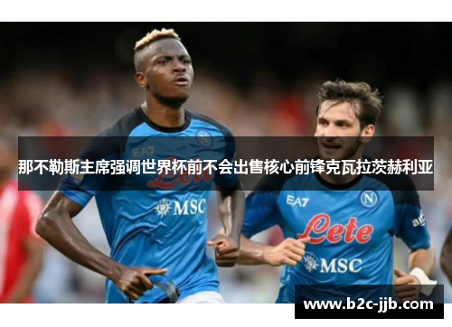 那不勒斯主席强调世界杯前不会出售核心前锋克瓦拉茨赫利亚
