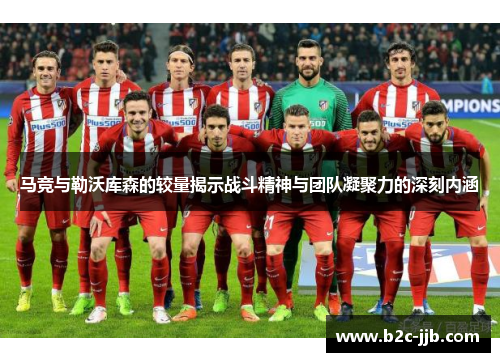 马竞与勒沃库森的较量揭示战斗精神与团队凝聚力的深刻内涵