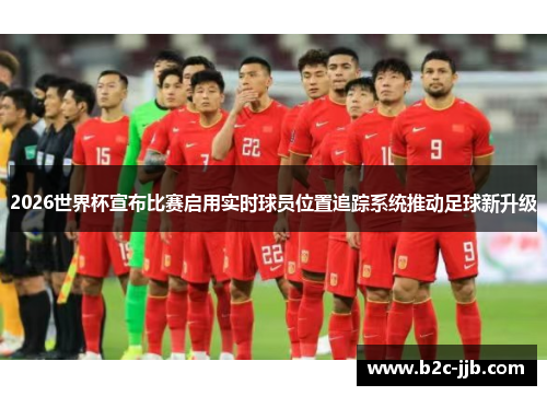 2026世界杯宣布比赛启用实时球员位置追踪系统推动足球新升级