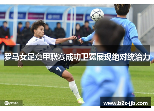 罗马女足意甲联赛成功卫冕展现绝对统治力