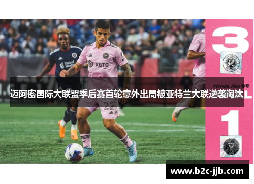 迈阿密国际大联盟季后赛首轮意外出局被亚特兰大联逆袭淘汰