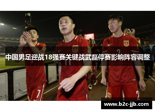 中国男足迎战18强赛关键战武磊停赛影响阵容调整
