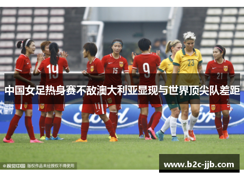中国女足热身赛不敌澳大利亚显现与世界顶尖队差距