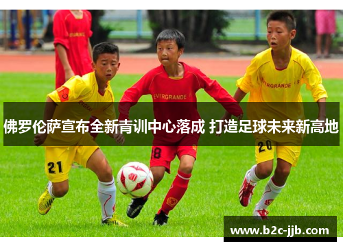 佛罗伦萨宣布全新青训中心落成 打造足球未来新高地