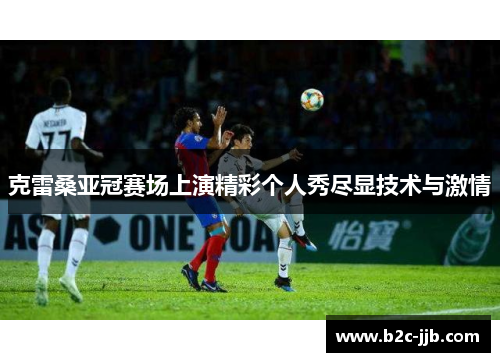 克雷桑亚冠赛场上演精彩个人秀尽显技术与激情