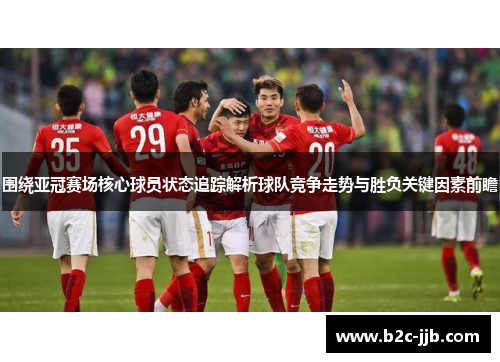 围绕亚冠赛场核心球员状态追踪解析球队竞争走势与胜负关键因素前瞻