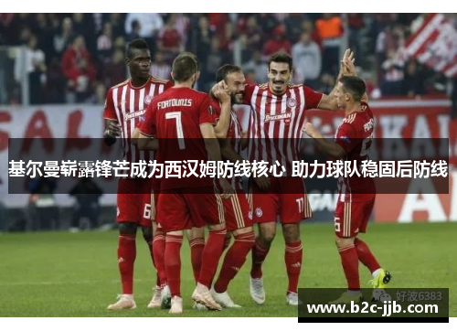基尔曼崭露锋芒成为西汉姆防线核心 助力球队稳固后防线